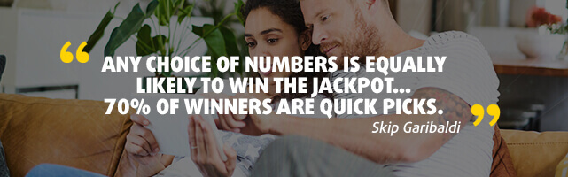 'Any choice of numbers is equally likely to win the jackpot. 70% of winners are quick picks.' - Skip Garibaldi