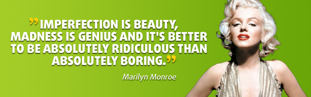 Imperfection is beauty, madness is genius and it's better to be absolutely ridiculous than absolutely boring. - Marilyn Monroe
