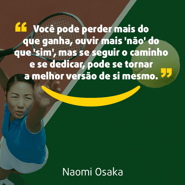 Imagem para Instagram com frases sobre esporte: "Você pode perder mais do que ganha, ouvir mais 'não' do que 'sim', mas se seguir o caminho e se dedicar, pode se tornar a melhor versão de si mesmo."  Naomi Osaka